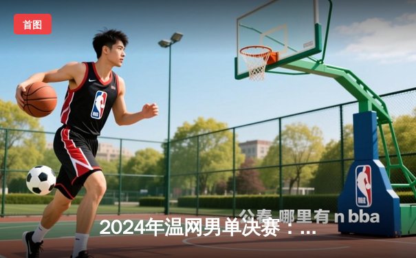 2024年温网男单决赛：阿尔卡拉斯五盘鏖战力压德约科维奇 成功卫冕创造历史