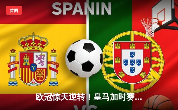 欧冠惊天逆转！皇马加时赛3-2绝杀拜仁，维尼修斯传射建功