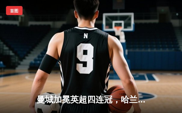 曼城加冕英超四连冠，哈兰德赛季金靴强势卫冕