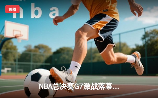 NBA总决赛G7激战落幕，丹佛掘金逆转夺冠创造历史