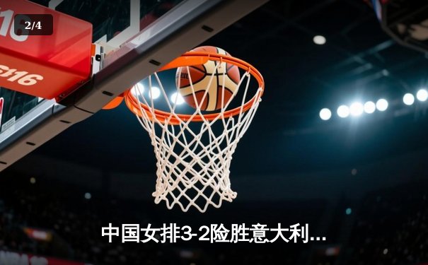 中国女排3-2险胜意大利，提前锁定巴黎奥运门票 - 2