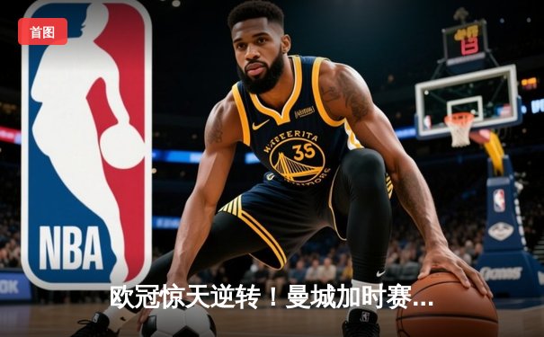 欧冠惊天逆转！曼城加时赛3-2绝杀拜仁，哈兰德双响救主