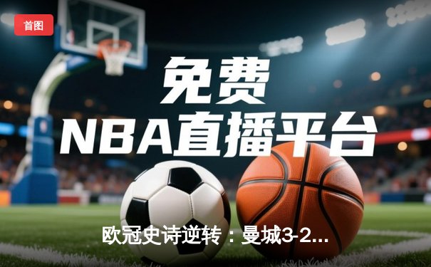 欧冠史诗逆转：曼城3-2绝杀拜仁，哈兰德双响炮锁定四强席位