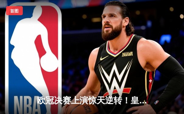 欧冠决赛上演惊天逆转！皇马3-1力克多特蒙德第15次登顶欧洲之巅