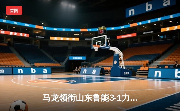 马龙领衔山东鲁能3-1力克上海地产 乒超联赛强势领跑积分榜