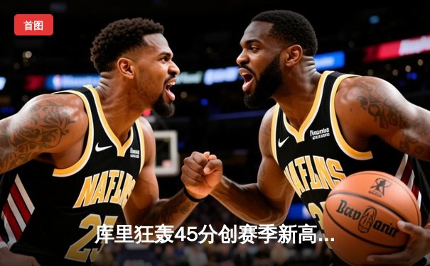 库里狂轰45分创赛季新高 勇士加时险胜凯尔特人迎六连胜
