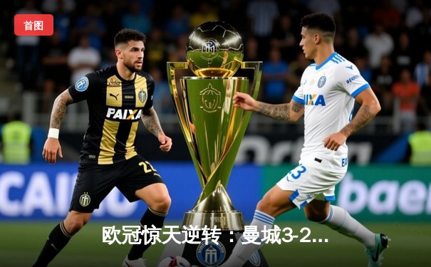 欧冠惊天逆转：曼城3-2绝杀拜仁，哈兰德双响改写历史