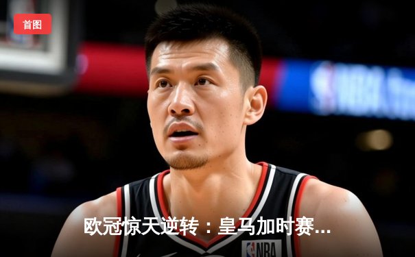 欧冠惊天逆转：皇马加时赛3-2绝杀拜仁，维尼修斯双响贝林厄姆制胜