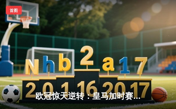 欧冠惊天逆转：皇马加时赛3-2绝杀曼城，本泽马戴帽创纪录