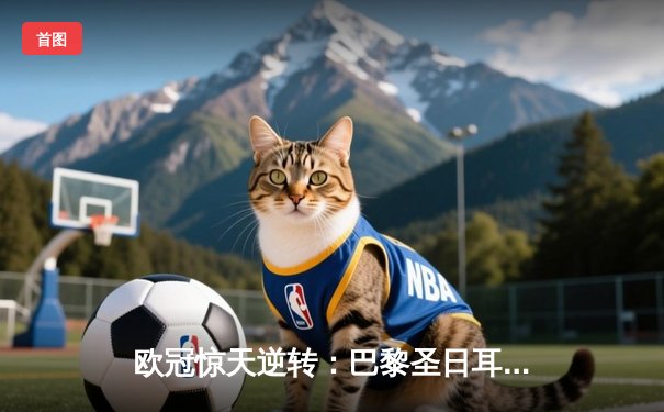 欧冠惊天逆转：巴黎圣日耳曼3-2绝杀拜仁，姆巴佩双响点燃王子公园