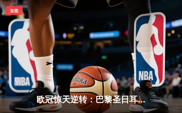 欧冠惊天逆转：巴黎圣日耳曼3-2绝杀拜仁，姆巴佩双响点燃王子公园