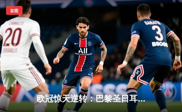 欧冠惊天逆转：巴黎圣日耳曼3-2绝杀拜仁，姆巴佩双响点燃王子公园