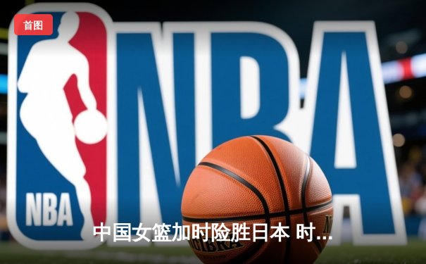 中国女篮加时险胜日本 时隔12年重夺亚洲杯冠军