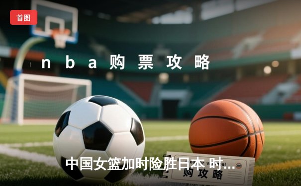 中国女篮加时险胜日本 时隔12年重夺亚洲杯冠军
