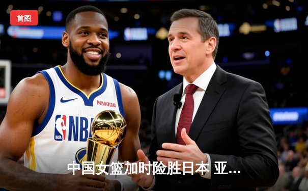 中国女篮加时险胜日本 亚洲杯夺冠终结12年等待