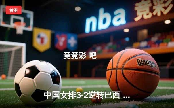 中国女排3-2逆转巴西 张常宁砍28分率队夺VNL开门红