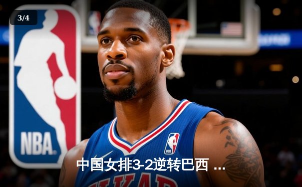中国女排3-2逆转巴西 张常宁砍28分率队夺VNL开门红 - 3