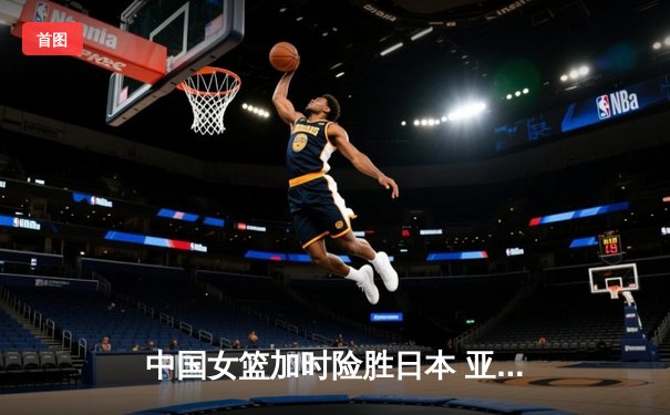 中国女篮加时险胜日本 亚洲杯夺冠终结12年等待