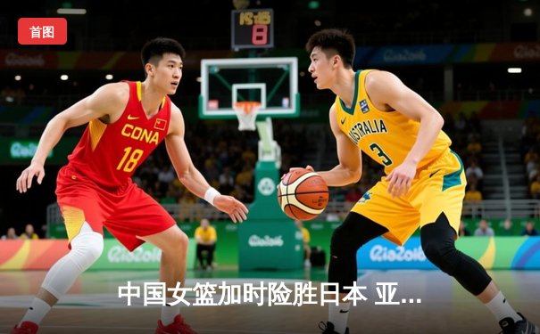 中国女篮加时险胜日本 亚洲杯夺冠终结12年等待
